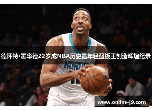 德怀特·霍华德22岁成NBA历史最年轻篮板王创造辉煌纪录