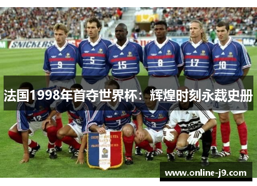 法国1998年首夺世界杯：辉煌时刻永载史册