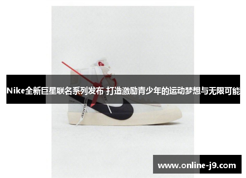 Nike全新巨星联名系列发布 打造激励青少年的运动梦想与无限可能