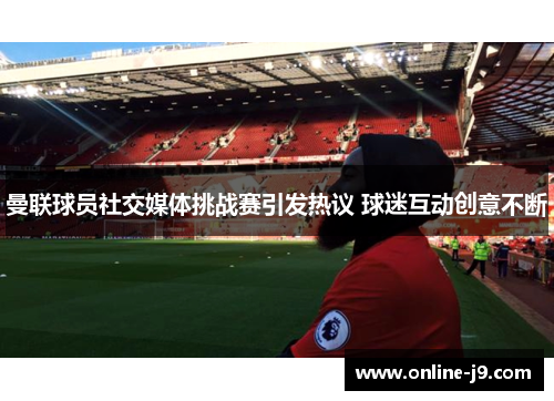 曼联球员社交媒体挑战赛引发热议 球迷互动创意不断
