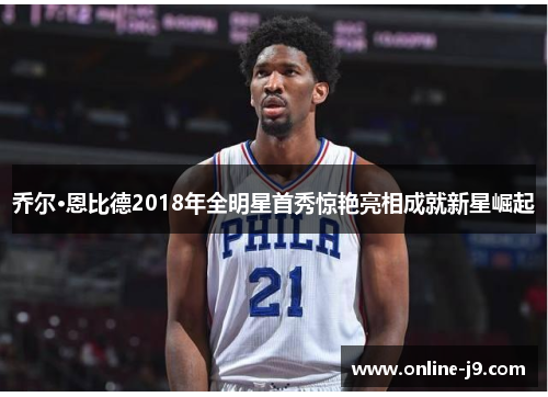 乔尔·恩比德2018年全明星首秀惊艳亮相成就新星崛起