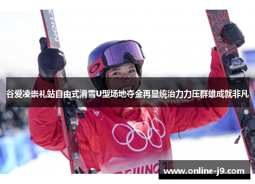谷爱凌崇礼站自由式滑雪U型场地夺金再显统治力力压群雄成就非凡