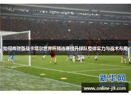 如何高效备战卡塔尔世界杯预选赛提升球队整体实力与战术布局