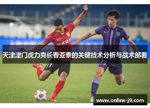 天津津门虎力克长春亚泰的关键技术分析与战术部署
