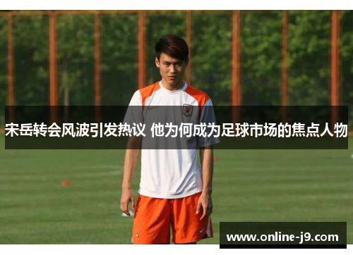 宋岳转会风波引发热议 他为何成为足球市场的焦点人物