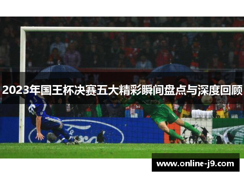 2023年国王杯决赛五大精彩瞬间盘点与深度回顾