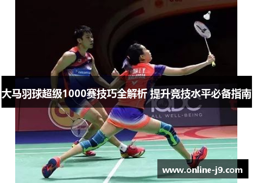 大马羽球超级1000赛技巧全解析 提升竞技水平必备指南