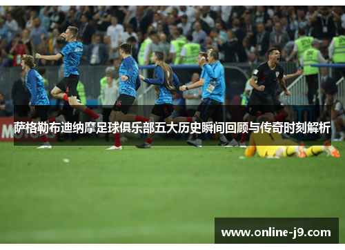 萨格勒布迪纳摩足球俱乐部五大历史瞬间回顾与传奇时刻解析