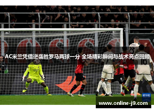 AC米兰凭借逆袭胜罗马两球一分 全场精彩瞬间与战术亮点回顾