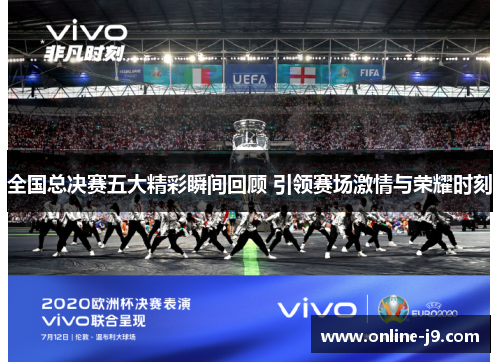 全国总决赛五大精彩瞬间回顾 引领赛场激情与荣耀时刻
