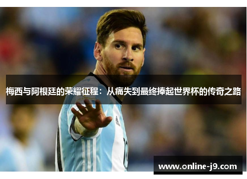 梅西与阿根廷的荣耀征程：从痛失到最终捧起世界杯的传奇之路