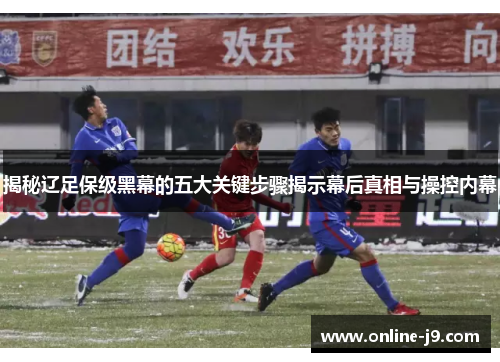 揭秘辽足保级黑幕的五大关键步骤揭示幕后真相与操控内幕