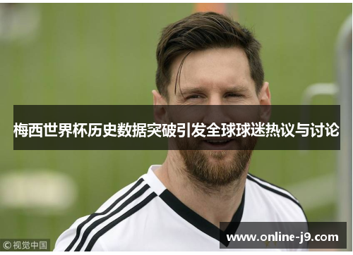梅西世界杯历史数据突破引发全球球迷热议与讨论