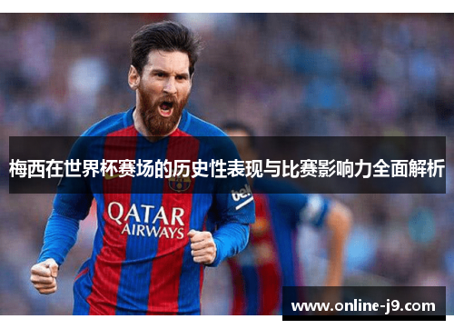 梅西在世界杯赛场的历史性表现与比赛影响力全面解析
