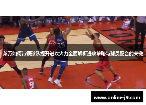 莱万如何带领球队提升进攻火力全面解析进攻策略与球员配合的关键