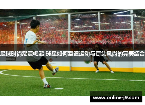 足球时尚潮流崛起 球星如何塑造运动与街头风尚的完美结合