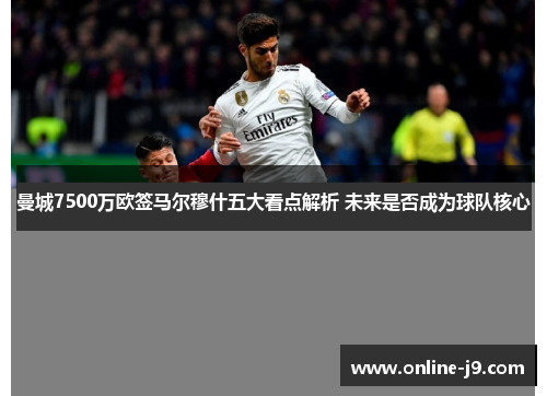 曼城7500万欧签马尔穆什五大看点解析 未来是否成为球队核心