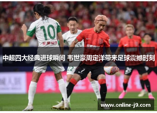 中超四大经典进球瞬间 韦世豪周定洋带来足球震撼时刻