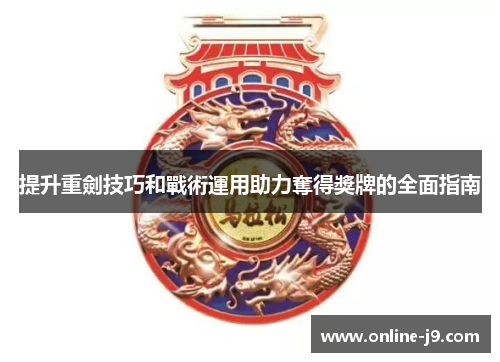 提升重劍技巧和戰術運用助力奪得獎牌的全面指南