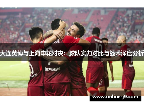 大连英博与上海申花对决：球队实力对比与战术深度分析