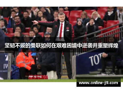 坚韧不拔的曼联如何在艰难困境中逆袭并重塑辉煌