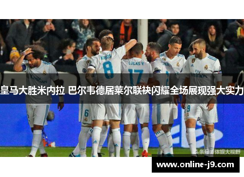 皇马大胜米内拉 巴尔韦德居莱尔联袂闪耀全场展现强大实力