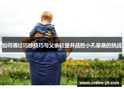 如何通过巧妙技巧与父亲较量并战胜小孔塞桑的挑战