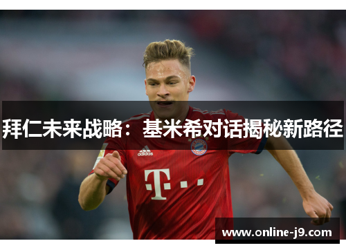 拜仁未来战略：基米希对话揭秘新路径