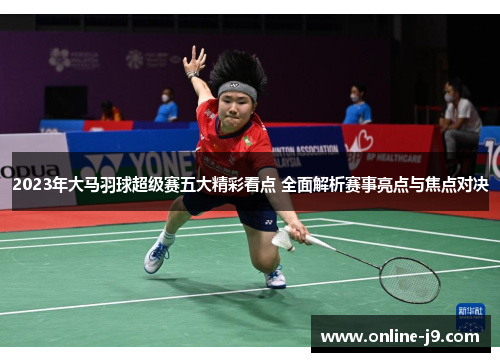 2023年大马羽球超级赛五大精彩看点 全面解析赛事亮点与焦点对决