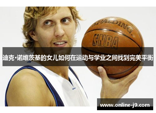 迪克·诺维茨基的女儿如何在运动与学业之间找到完美平衡