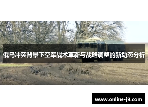 俄乌冲突背景下空军战术革新与战略调整的新动态分析
