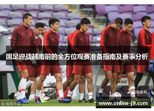 国足迎战越南前的全方位观赛准备指南及赛事分析