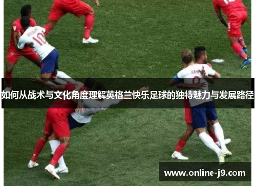 如何从战术与文化角度理解英格兰快乐足球的独特魅力与发展路径