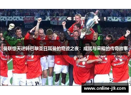 曼联惊天逆转巴黎圣日耳曼的奇迹之夜：成就与荣耀的传奇故事