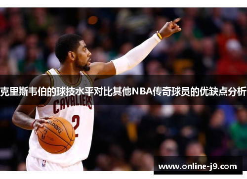 克里斯韦伯的球技水平对比其他NBA传奇球员的优缺点分析