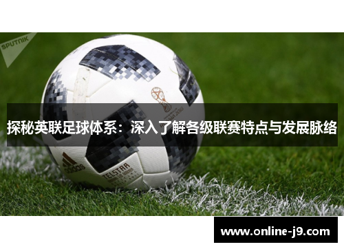 探秘英联足球体系：深入了解各级联赛特点与发展脉络