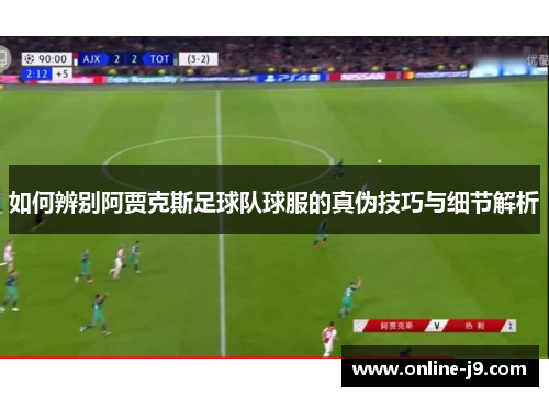 如何辨别阿贾克斯足球队球服的真伪技巧与细节解析