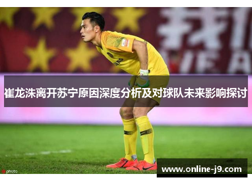 崔龙洙离开苏宁原因深度分析及对球队未来影响探讨