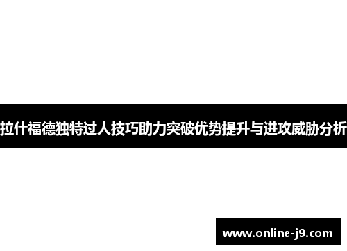 拉什福德独特过人技巧助力突破优势提升与进攻威胁分析